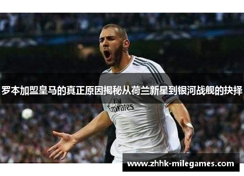 罗本加盟皇马的真正原因揭秘从荷兰新星到银河战舰的抉择 罗本加盟皇马的真正原因揭秘从荷兰新星到银河战舰的抉择