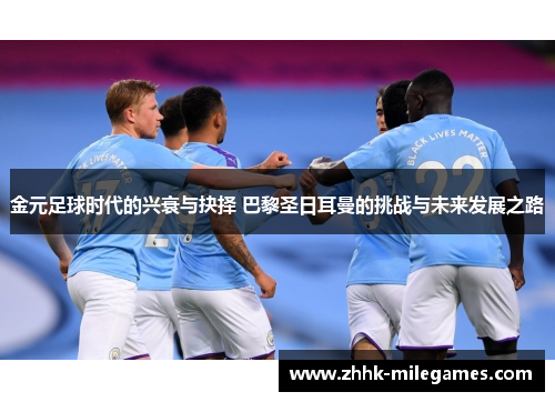 金元足球时代的兴衰与抉择 巴黎圣日耳曼的挑战与未来发展之路