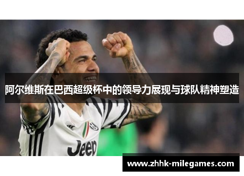 阿尔维斯在巴西超级杯中的领导力展现与球队精神塑造