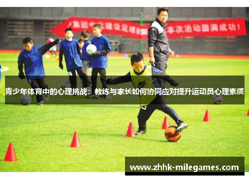 青少年体育中的心理挑战:教练与家长如何协同应对提升运动员心理素质 青少年体育中的心理挑战:教练与家长如何协同应对提升运动员心理素质